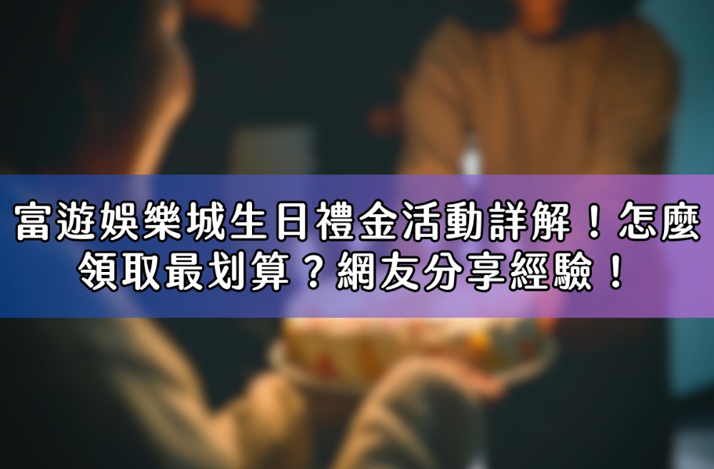 富遊娛樂城生日禮金活動詳解！怎麼領取最划算？網友分享經驗！