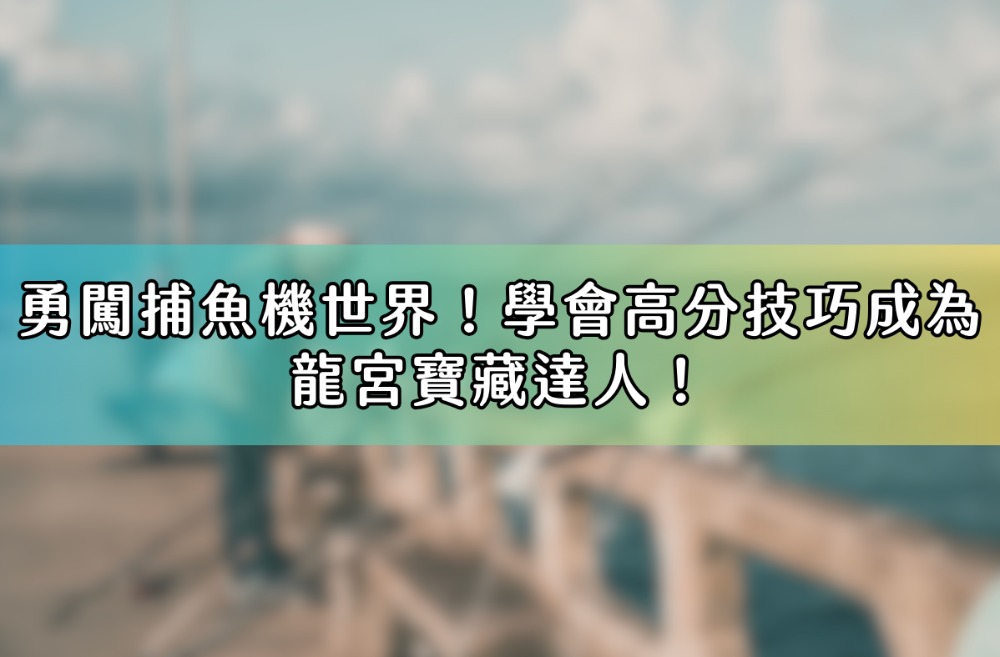 勇闖捕魚機世界！學會高分技巧成為龍宮寶藏達人！